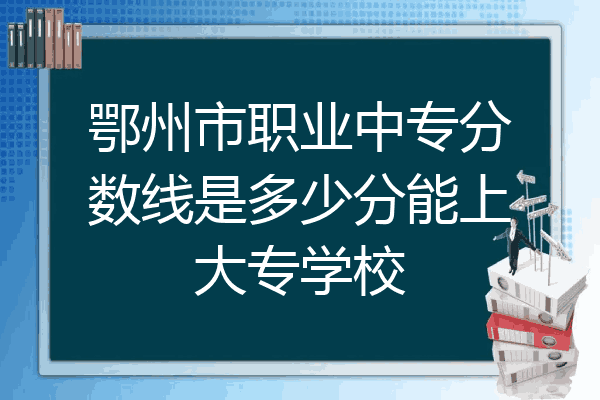 鄂州市职业中专分数线是多少分能上大专学校