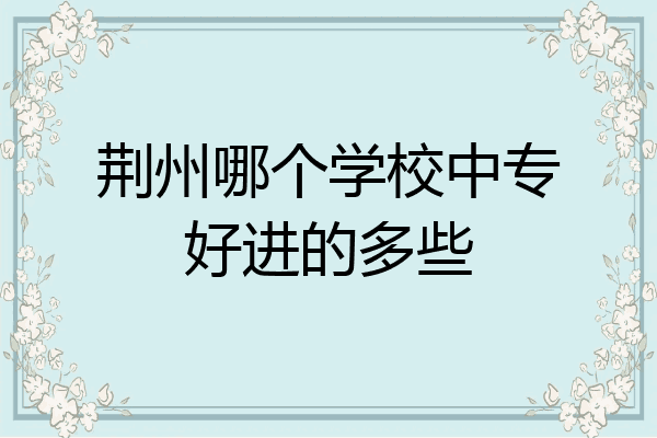 荆州哪个学校中专好进的多些