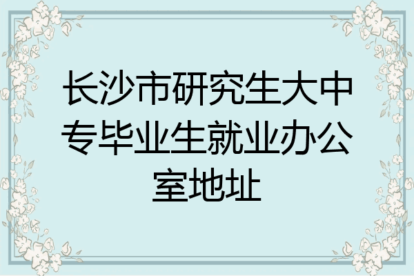 长沙市研究生大中专毕业生就业办公室地址
