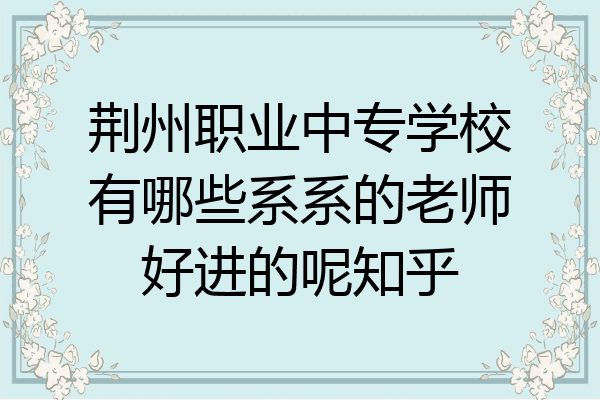 荆州职业中专学校有哪些系系的老师好进的呢知乎