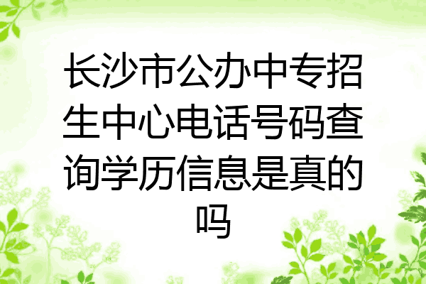 长沙市公办中专招生中心电话号码查询学历信息是真的吗