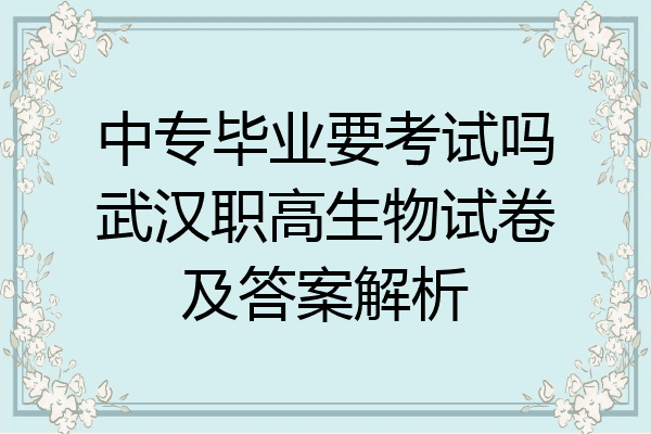 中专毕业要考试吗武汉职高生物试卷及答案解析