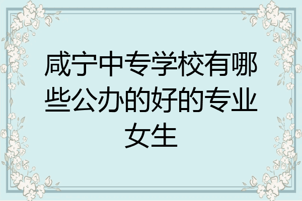 咸宁中专学校有哪些公办的好的专业女生