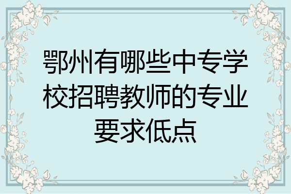 鄂州有哪些中专学校招聘教师的专业要求低点