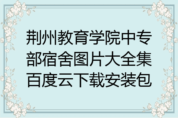 荆州教育学院中专部宿舍图片大全集百度云下载安装包