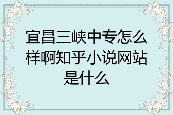 宜昌三峡中专怎么样啊知乎小说网站是什么