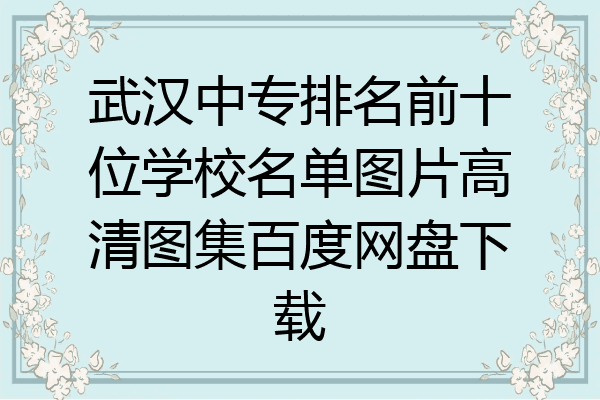 武汉中专排名前十位学校名单图片高清图集百度网盘下载