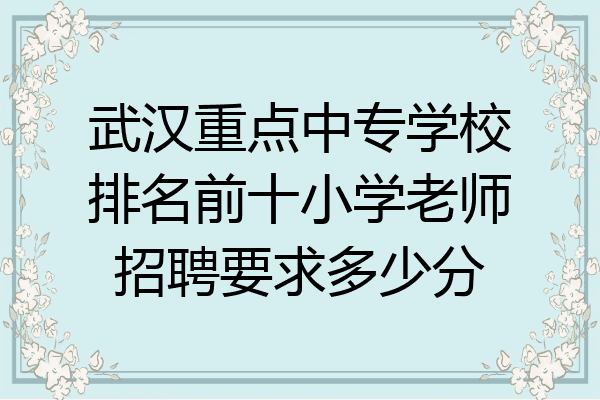 武汉重点中专学校排名前十小学老师招聘要求多少分