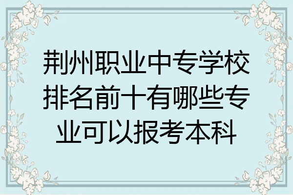 荆州职业中专学校排名前十有哪些专业可以报考本科