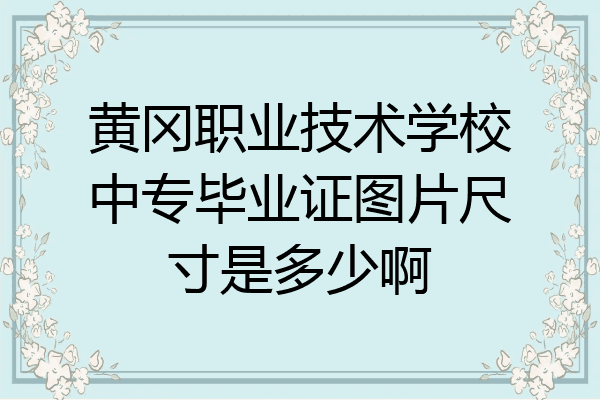 黄冈职业技术学校中专毕业证图片尺寸是多少啊