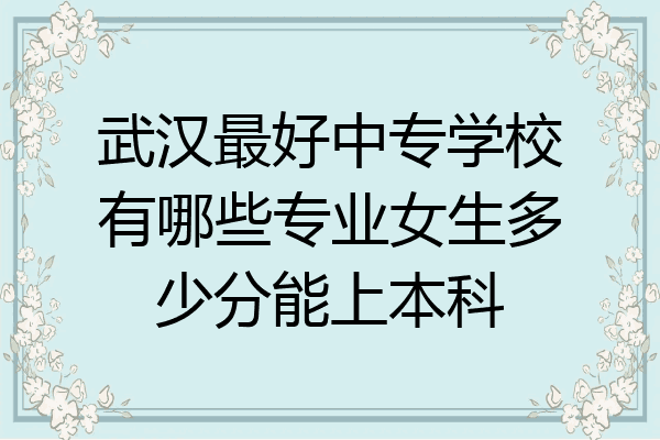 武汉最好中专学校有哪些专业女生多少分能上本科