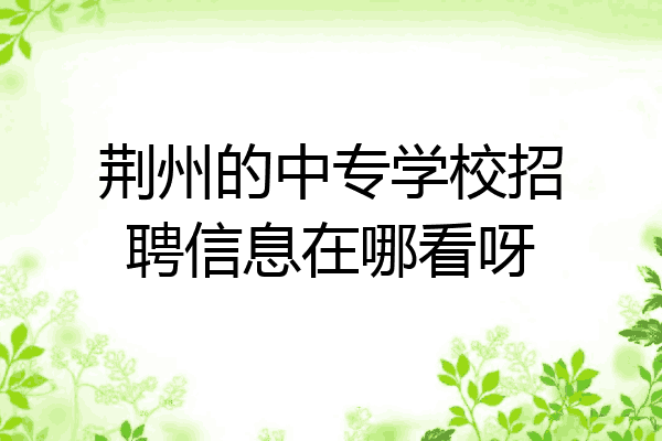 荆州的中专学校招聘信息在哪看呀