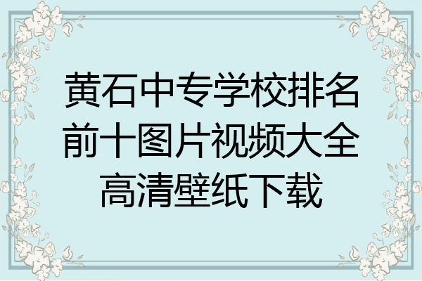黄石中专学校排名前十图片视频大全高清壁纸下载