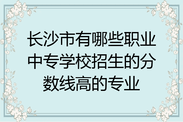 长沙市有哪些职业中专学校招生的分数线高的专业