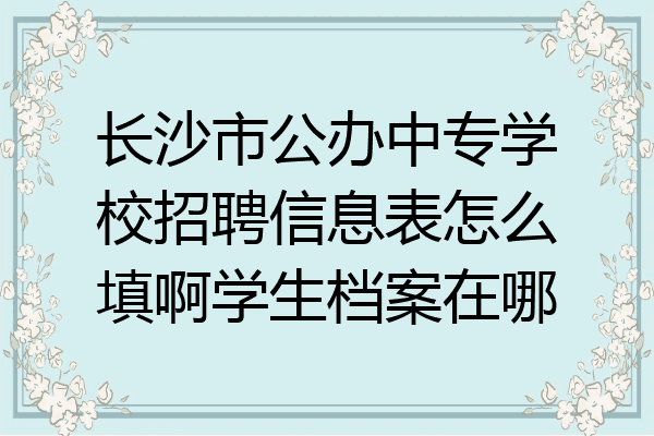长沙市公办中专学校招聘信息表怎么填啊学生档案在哪