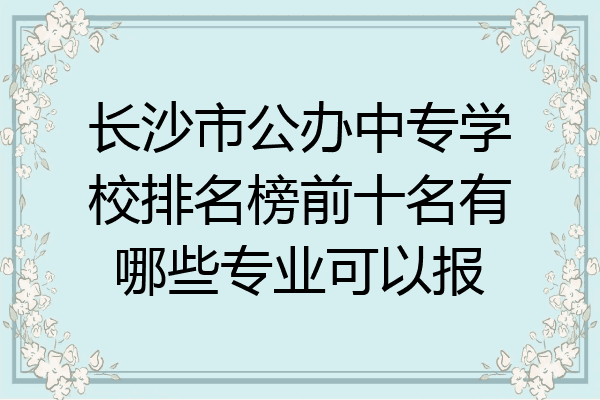 长沙市公办中专学校排名榜前十名有哪些专业可以报