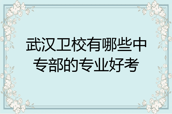 武汉卫校有哪些中专部的专业好考