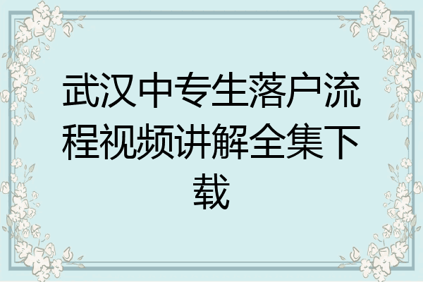 武汉中专生落户流程视频讲解全集下载