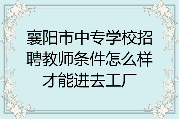 襄阳市中专学校招聘教师条件怎么样才能进去工厂