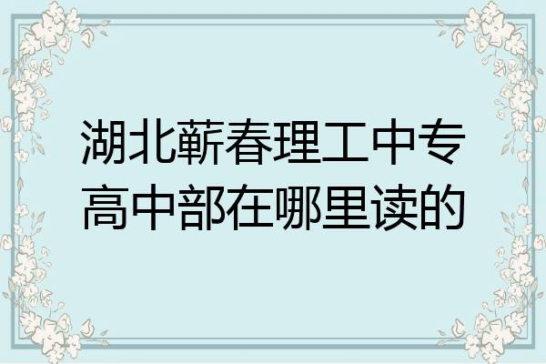 湖北蕲春理工中专高中部在哪里读的