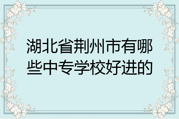 湖北省荆州市有哪些中专学校好进的
