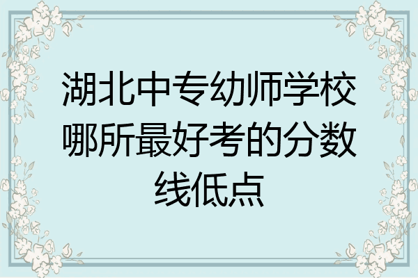 湖北中专幼师学校哪所最好考的分数线低点