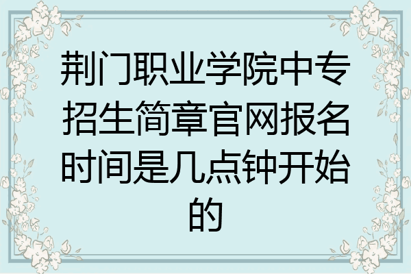 荆门职业学院中专招生简章官网报名时间是几点钟开始的