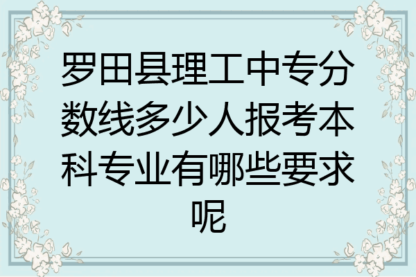 罗田县理工中专分数线多少人报考本科专业有哪些要求呢