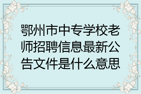 鄂州市中专学校老师招聘信息最新公告文件是什么意思