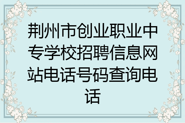 荆州市创业职业中专学校招聘信息网站电话号码查询电话