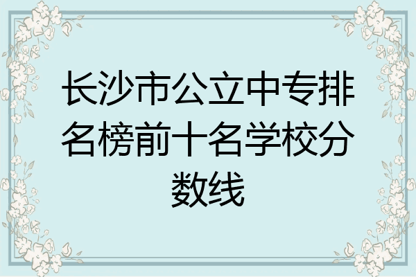 长沙市公立中专排名榜前十名学校分数线