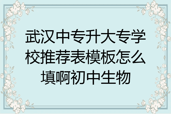 武汉中专升大专学校推荐表模板怎么填啊初中生物