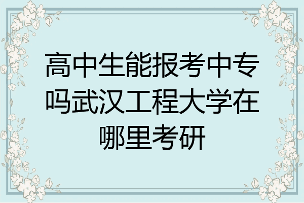 高中生能报考中专吗武汉工程大学在哪里考研