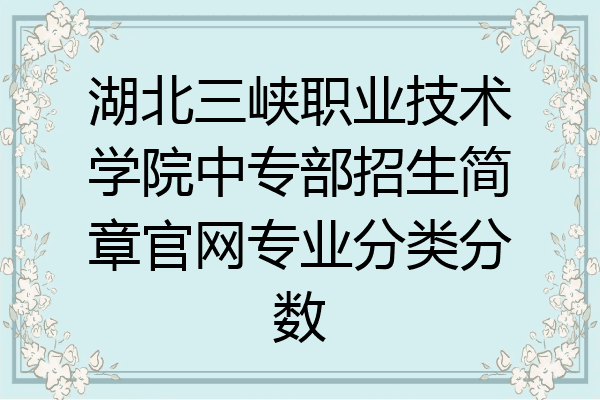 湖北三峡职业技术学院中专部招生简章官网专业分类分数