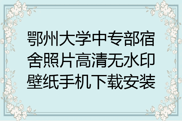 鄂州大学中专部宿舍照片高清无水印壁纸手机下载安装