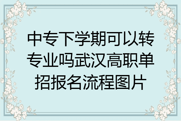 中专下学期可以转专业吗武汉高职单招报名流程图片