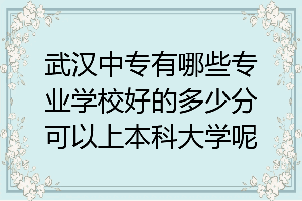 武汉中专有哪些专业学校好的多少分可以上本科大学呢