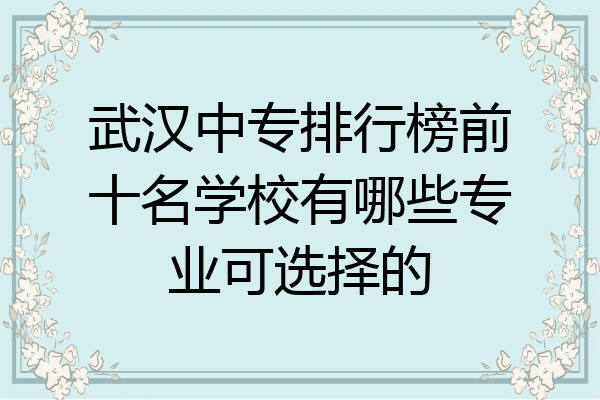 武汉中专排行榜前十名学校有哪些专业可选择的