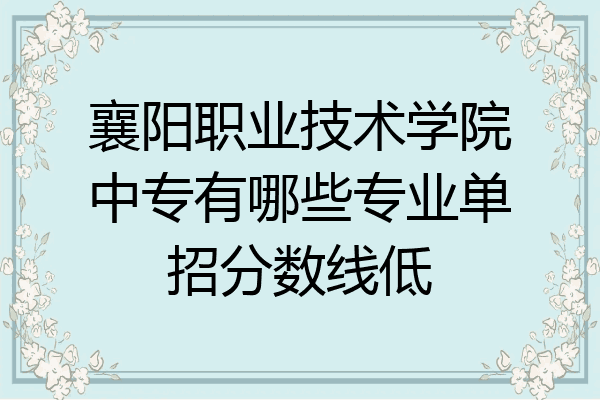 襄阳职业技术学院中专有哪些专业单招分数线低