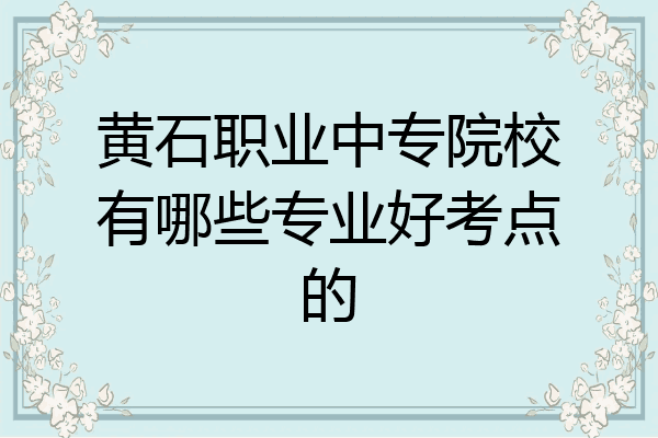 黄石职业中专院校有哪些专业好考点的