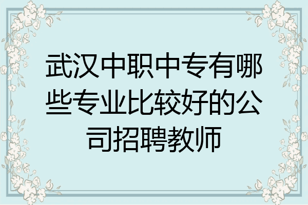 武汉中职中专有哪些专业比较好的公司招聘教师