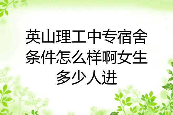 英山理工中专宿舍条件怎么样啊女生多少人进