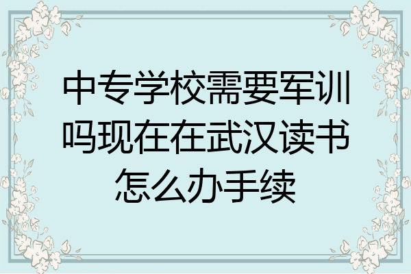 中专学校需要军训吗现在在武汉读书怎么办手续
