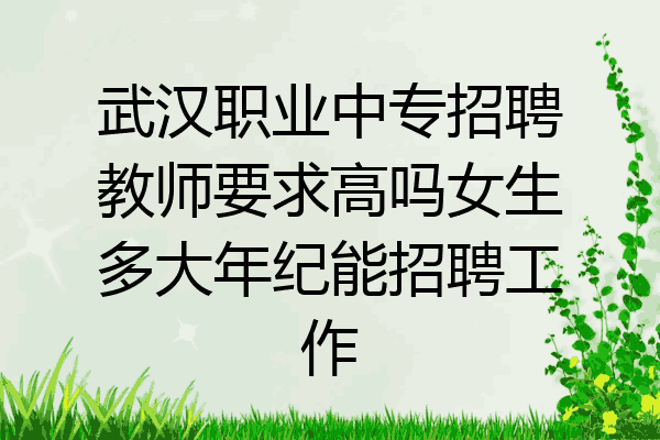 武汉职业中专招聘教师要求高吗女生多大年纪能招聘工作