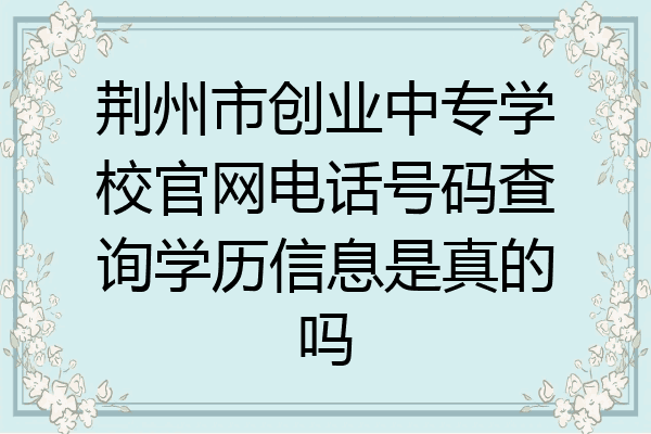 荆州市创业中专学校官网电话号码查询学历信息是真的吗