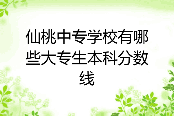 仙桃中专学校有哪些大专生本科分数线