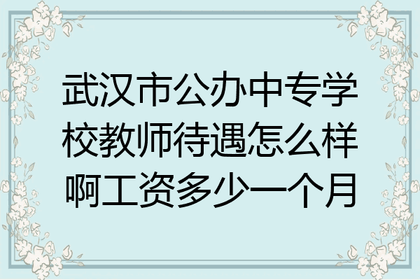 武汉市公办中专学校教师待遇怎么样啊工资多少一个月