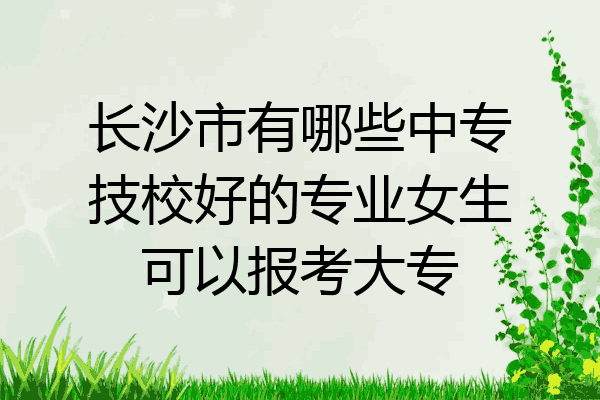 长沙市有哪些中专技校好的专业女生可以报考大专