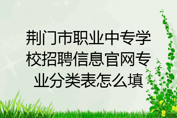 荆门市职业中专学校招聘信息官网专业分类表怎么填