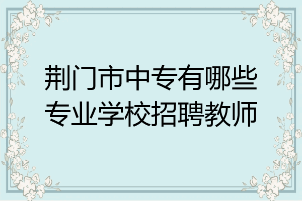 荆门市中专有哪些专业学校招聘教师